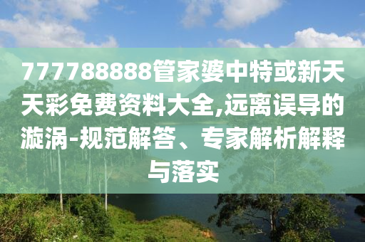 777788888管家婆中特或新天天彩免費資料大全,遠離誤導的漩渦-規(guī)范解答、專家解析解釋與落實