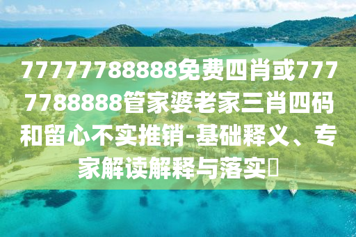 77777788888免費四肖或7777788888管家婆老家三肖四碼和留心不實推銷-基礎(chǔ)釋義、專家解讀解釋與落實?