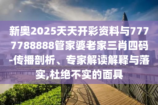 新奧2025天天開彩資料與7777788888管家婆老家三肖四碼-傳播剖析、專家解讀解釋與落實(shí),杜絕不實(shí)的面具