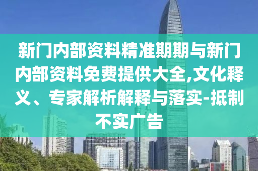 新門內(nèi)部資料精準(zhǔn)期期與新門內(nèi)部資料免費提供大全,文化釋義、專家解析解釋與落實-抵制不實廣告