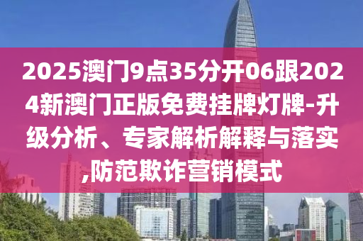 2025澳門9點(diǎn)35分開06跟2024新澳門正版免費(fèi)掛牌燈牌-升級分析、專家解析解釋與落實(shí),防范欺詐營銷模式