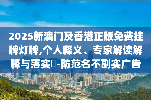 2025新澳門及香港正版免費(fèi)掛牌燈牌,個(gè)人釋義、專家解讀解釋與落實(shí)?-防范名不副實(shí)廣告