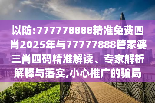以防:777778888精準免費四肖2025年與77777888管家婆三肖四碼精準解讀、專家解析解釋與落實,小心推廣的騙局