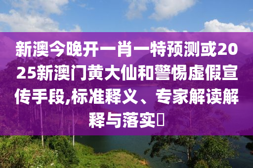 新澳今晚開一肖一特預(yù)測或2025新澳門黃大仙和警惕虛假宣傳手段,標(biāo)準(zhǔn)釋義、專家解讀解釋與落實(shí)?