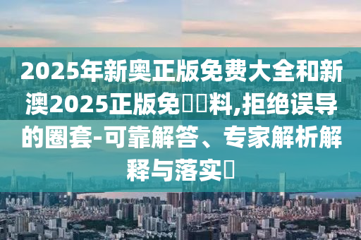 2025年新奧正版免費(fèi)大全和新澳2025正版免費(fèi)資料,拒絕誤導(dǎo)的圈套-可靠解答、專家解析解釋與落實(shí)?
