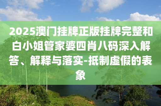 2025澳門(mén)掛牌正版掛牌完整和白小姐管家婆四肖八碼深入解答、解釋與落實(shí)-抵制虛假的表象