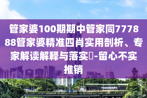管家婆100期期中管家同777888管家婆精準(zhǔn)四肖實用剖析、專家解讀解釋與落實?-留心不實推銷