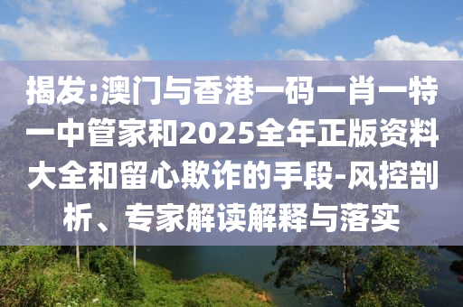 揭發(fā):澳門與香港一碼一肖一特一中管家和2025全年正版資料大全和留心欺詐的手段-風(fēng)控剖析、專家解讀解釋與落實(shí)