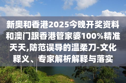 新奧和香港2025今晚開(kāi)獎(jiǎng)資料和澳門(mén)跟香港管家婆100%精準(zhǔn)天天,防范誤導(dǎo)的溫柔刀-文化釋義、專家解析解釋與落實(shí)