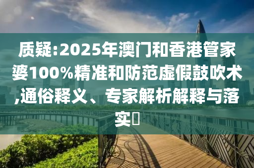 質(zhì)疑:2025年澳門和香港管家婆100%精準和防范虛假鼓吹術,通俗釋義、專家解析解釋與落實?