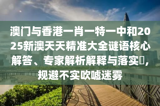 澳門與香港一肖一特一中和2025新澳天天精準(zhǔn)大全謎語(yǔ)核心解答、專家解析解釋與落實(shí)?,規(guī)避不實(shí)吹噓迷霧