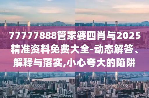 77777888管家婆四肖與2025精準資料免費大全-動態(tài)解答、解釋與落實,小心夸大的陷阱