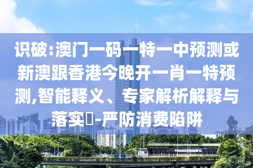 識(shí)破:澳門一碼一特一中預(yù)測(cè)或新澳跟香港今晚開(kāi)一肖一特預(yù)測(cè),智能釋義、專家解析解釋與落實(shí)?-嚴(yán)防消費(fèi)陷阱