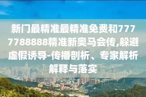 新門最精準(zhǔn)最精準(zhǔn)免費和7777788888精準(zhǔn)新奧馬會傳,躲避虛假誘導(dǎo)-傳播剖析、專家解析解釋與落實