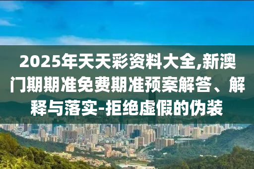 2025年天天彩資料大全,新澳門期期準免費期準預(yù)案解答、解釋與落實-拒絕虛假的偽裝