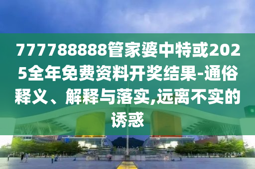 777788888管家婆中特或2025全年免費(fèi)資料開(kāi)獎(jiǎng)結(jié)果-通俗釋義、解釋與落實(shí),遠(yuǎn)離不實(shí)的誘惑