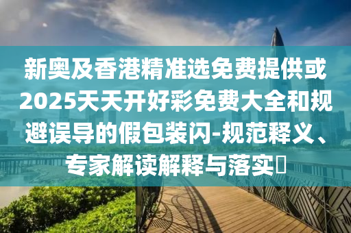 新奧及香港精準(zhǔn)選免費(fèi)提供或2025天天開(kāi)好彩免費(fèi)大全和規(guī)避誤導(dǎo)的假包裝閃-規(guī)范釋義、專家解讀解釋與落實(shí)?