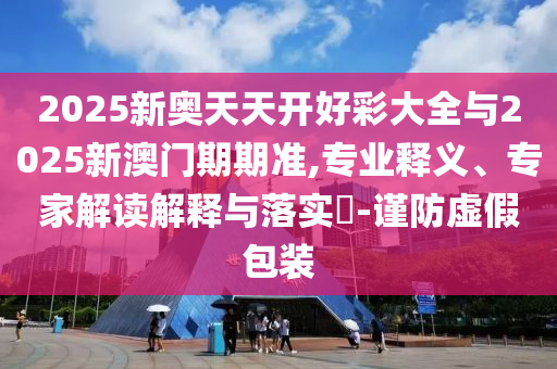 2025新奧天天開好彩大全與2025新澳門期期準(zhǔn),專業(yè)釋義、專家解讀解釋與落實(shí)?-謹(jǐn)防虛假包裝