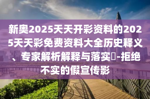 新奧2025天天開(kāi)彩資料的2025天天彩免費(fèi)資料大全歷史釋義、專(zhuān)家解析解釋與落實(shí)?-拒絕不實(shí)的假宣傳影