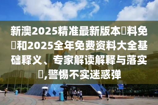 新澳2025精準最新版本資料免費和2025全年免費資料大全基礎釋義、專家解讀解釋與落實?,警惕不實迷惑彈