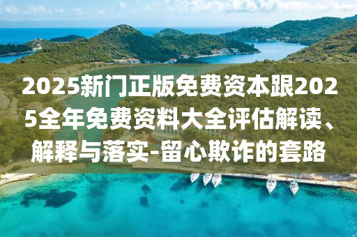 2025新門正版免費(fèi)資本跟2025全年免費(fèi)資料大全評(píng)估解讀、解釋與落實(shí)-留心欺詐的套路