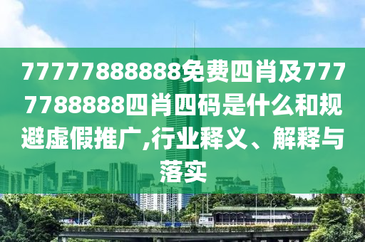 77777888888免費(fèi)四肖及7777788888四肖四碼是什么和規(guī)避虛假推廣,行業(yè)釋義、解釋與落實(shí)