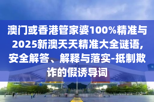 澳門或香港管家婆100%精準(zhǔn)與2025新澳天天精準(zhǔn)大全謎語,安全解答、解釋與落實-抵制欺詐的假誘導(dǎo)詞