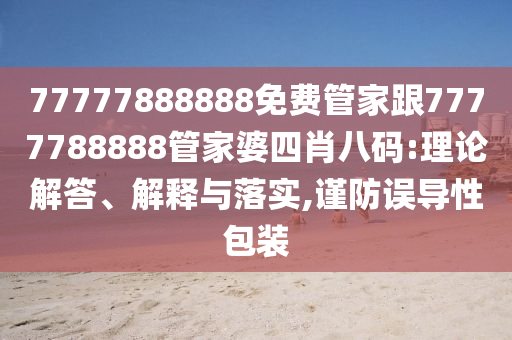 77777888888免費(fèi)管家跟7777788888管家婆四肖八碼:理論解答、解釋與落實(shí),謹(jǐn)防誤導(dǎo)性包裝