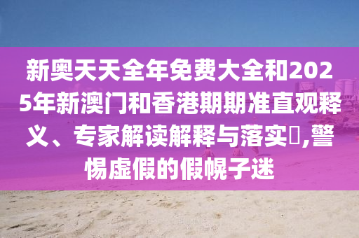 新奧天天全年免費(fèi)大全和2025年新澳門(mén)和香港期期準(zhǔn)直觀釋義、專(zhuān)家解讀解釋與落實(shí)?,警惕虛假的假幌子迷