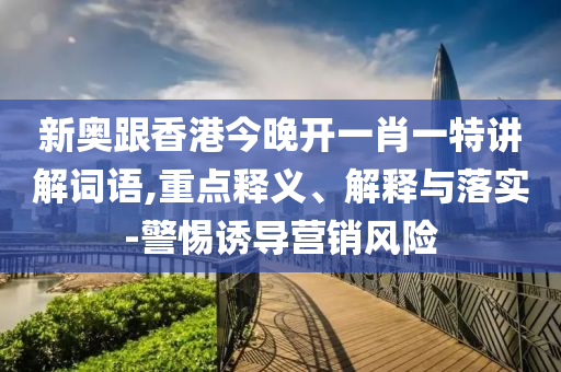 新奧跟香港今晚開一肖一特講解詞語,重點釋義、解釋與落實-警惕誘導(dǎo)營銷風(fēng)險