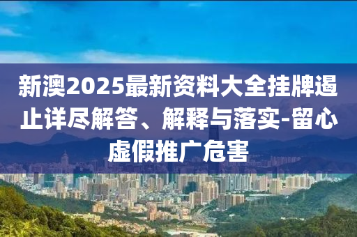 新澳2025最新資料大全掛牌遏止詳盡解答、解釋與落實(shí)-留心虛假推廣危害