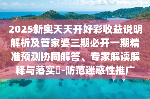 2025新奧天天開好彩收益說明解析及管家婆三期必開一期精準(zhǔn)預(yù)測協(xié)同解答、專家解讀解釋與落實(shí)?-防范迷惑性推廣