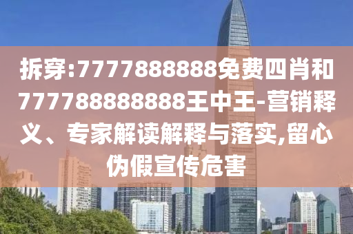 拆穿:7777888888免費(fèi)四肖和777788888888王中王-營(yíng)銷釋義、專家解讀解釋與落實(shí),留心偽假宣傳危害
