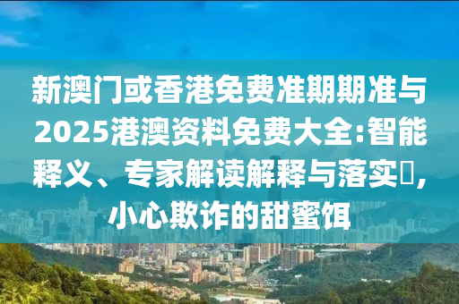 新澳門或香港免費(fèi)準(zhǔn)期期準(zhǔn)與2025港澳資料免費(fèi)大全:智能釋義、專家解讀解釋與落實(shí)?,小心欺詐的甜蜜餌