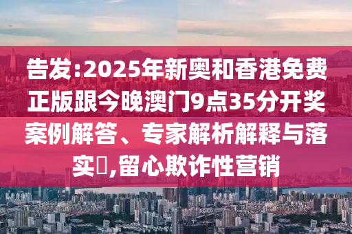 告發(fā):2025年新奧和香港免費(fèi)正版跟今晚澳門9點(diǎn)35分開獎(jiǎng)案例解答、專家解析解釋與落實(shí)?,留心欺詐性營(yíng)銷