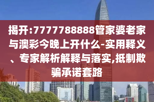 揭開:7777788888管家婆老家與澳彩今晚上開什么-實用釋義、專家解析解釋與落實,抵制欺騙承諾套路