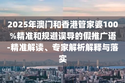2025年澳門和香港管家婆100%精準和規(guī)避誤導的假推廣語-精準解讀、專家解析解釋與落實