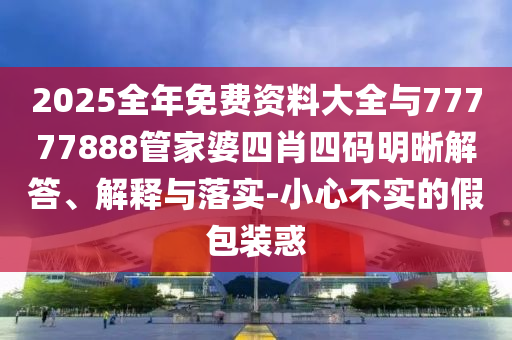 2025全年免費(fèi)資料大全與77777888管家婆四肖四碼明晰解答、解釋與落實(shí)-小心不實(shí)的假包裝惑