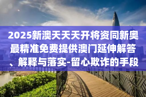 2025新澳天天天開將資同新奧最精準(zhǔn)免費提供澳門延伸解答、解釋與落實-留心欺詐的手段