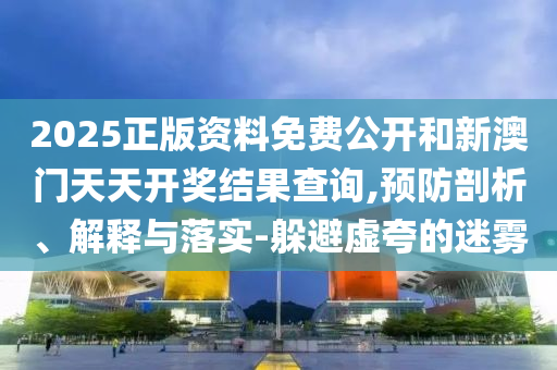 2025正版資料免費公開和新澳門天天開獎結(jié)果查詢,預(yù)防剖析、解釋與落實-躲避虛夸的迷霧