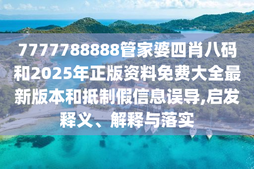 7777788888管家婆四肖八碼和2025年正版資料免費(fèi)大全最新版本和抵制假信息誤導(dǎo),啟發(fā)釋義、解釋與落實(shí)