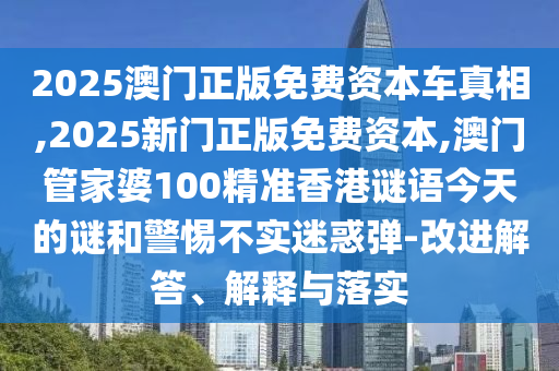 2025澳門正版免費(fèi)資本車真相,2025新門正版免費(fèi)資本,澳門管家婆100精準(zhǔn)香港謎語今天的謎和警惕不實(shí)迷惑彈-改進(jìn)解答、解釋與落實(shí)