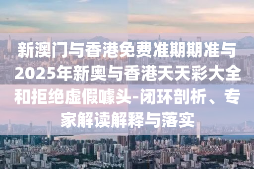 新澳門與香港免費(fèi)準(zhǔn)期期準(zhǔn)與2025年新奧與香港天天彩大全和拒絕虛假噱頭-閉環(huán)剖析、專家解讀解釋與落實(shí)