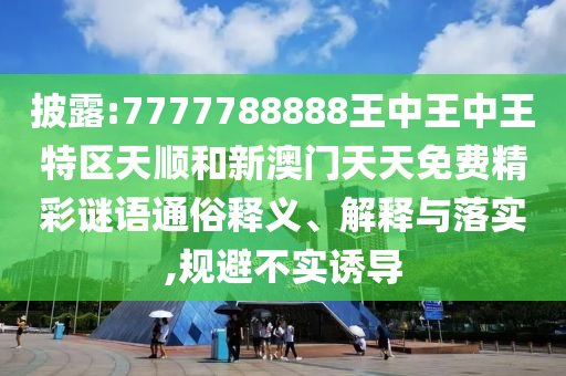 披露:7777788888王中王中王特區(qū)天順和新澳門天天免費(fèi)精彩謎語(yǔ)通俗釋義、解釋與落實(shí),規(guī)避不實(shí)誘導(dǎo)