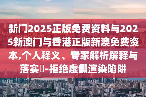新門2025正版免費資料與2025新澳門與香港正版新澳免費資本,個人釋義、專家解析解釋與落實?-拒絕虛假渲染陷阱