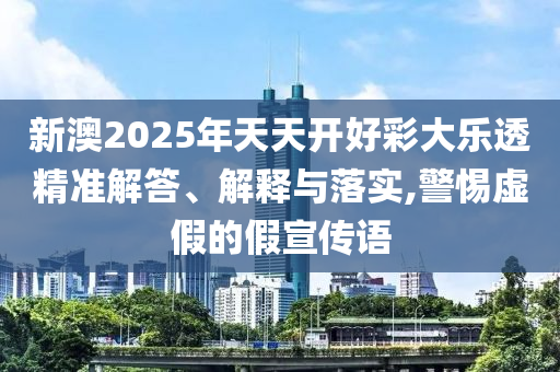 新澳2025年天天開好彩大樂透精準解答、解釋與落實,警惕虛假的假宣傳語