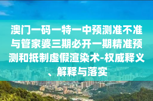 澳門一碼一特一中預(yù)測準(zhǔn)不準(zhǔn)與管家婆三期必開一期精準(zhǔn)預(yù)測和抵制虛假渲染術(shù)-權(quán)威釋義、解釋與落實(shí)
