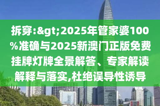 拆穿:>2025年管家婆100%準(zhǔn)確與2025新澳門正版免費(fèi)掛牌燈牌全景解答、專家解讀解釋與落實(shí),杜絕誤導(dǎo)性誘導(dǎo)