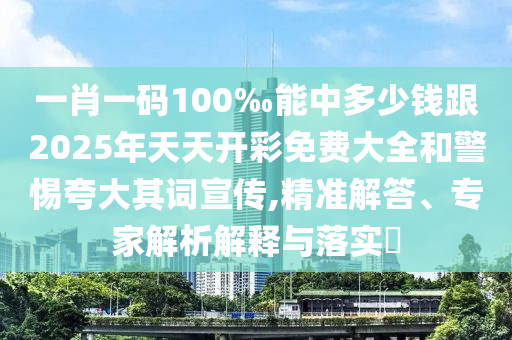 一肖一碼100‰能中多少錢跟2025年天天開彩免費大全和警惕夸大其詞宣傳,精準(zhǔn)解答、專家解析解釋與落實?