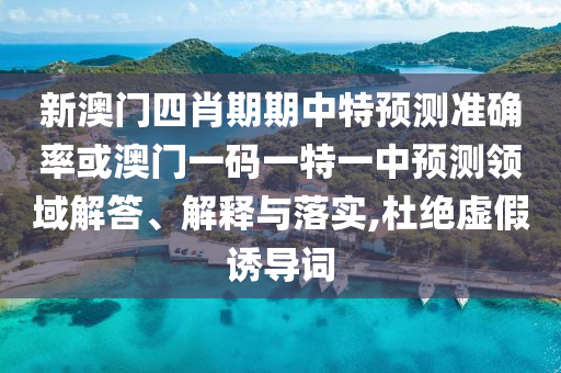 新澳門四肖期期中特預(yù)測準(zhǔn)確率或澳門一碼一特一中預(yù)測領(lǐng)域解答、解釋與落實(shí),杜絕虛假誘導(dǎo)詞